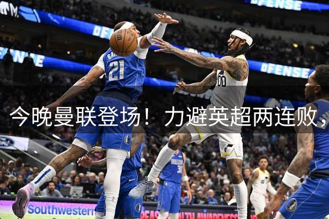 今晚曼联登场！力避英超两连败，四大巨头联袂，争取首粒进球+赛季首胜