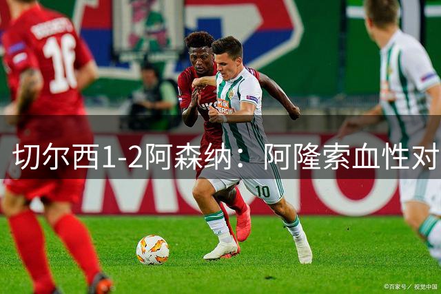 切尔西1-2阿森纳：阿隆索血性对决阿尔特塔秩序