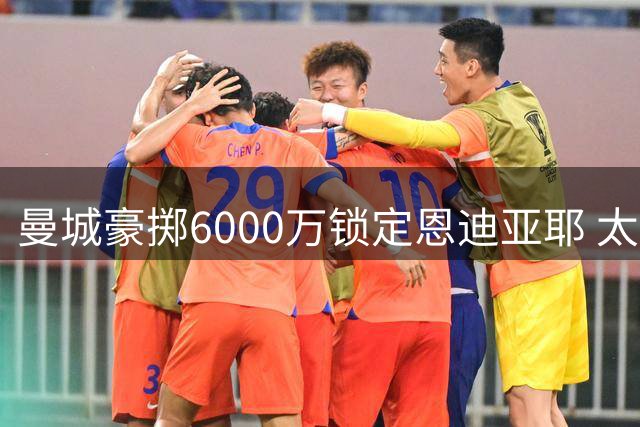 曼城豪掷6000万锁定恩迪亚耶 太妃糖紧追格拉利什