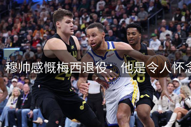 穆帅感慨梅西退役：他是令人怀念的传奇 只能关注美职联了