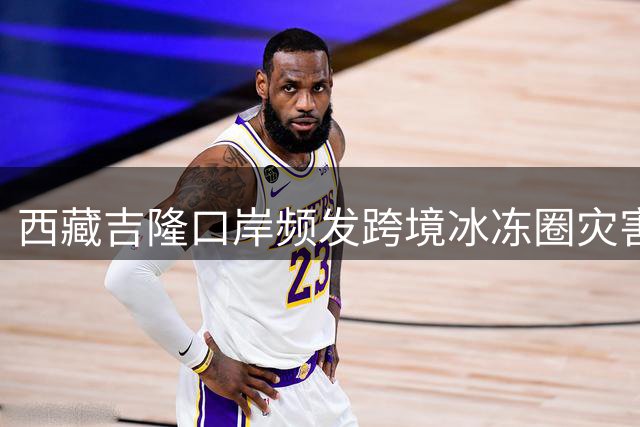 西藏吉隆口岸频发跨境冰冻圈灾害的警示