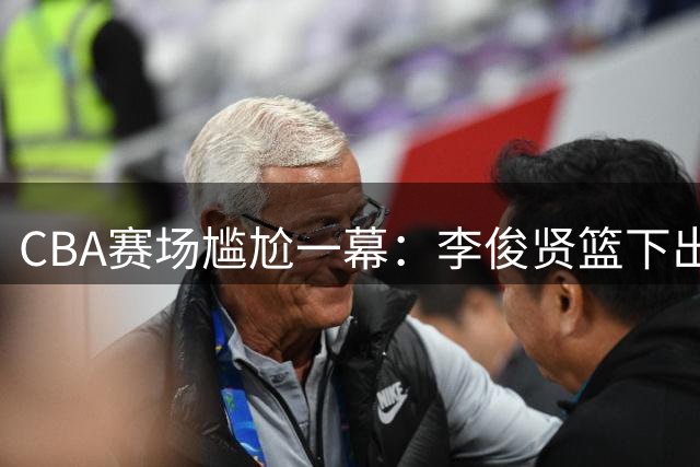 CBA赛场尴尬一幕：李俊贤篮下出手未能得分